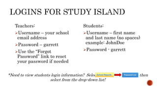 Teachers:
Username – your school
email address
Password – garrett
Use the “Forgot
Password” link to reset
your password if needed
Students:
Username – lunch
number
Password - garrett
*Need to view students login information? Select then
select from the drop-down list!
 