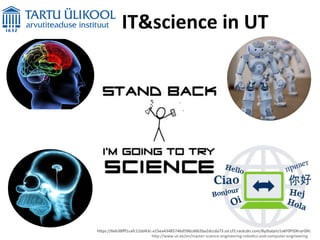 IT&science	
  in	
  UT	
  
h/p://www.ut.ee/en/master-­‐science-­‐engineering-­‐roboCcs-­‐and-­‐computer-­‐engineering	
  
h/ps://6eb38ﬀf1cafc12dd43c-­‐a15ea43485746d596cd662ba2dccda73.ssl.cf2.rackcdn.com/ByJbaIpiU1vkF0PtDKryrGRc	
  
 