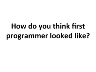 How	
  do	
  you	
  think	
  ﬁrst	
  
programmer	
  looked	
  like?	
  
 