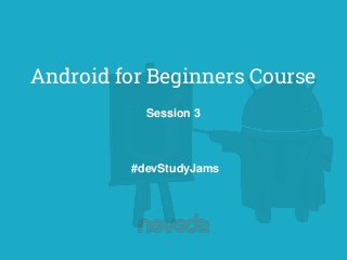 Session 3
#devStudyJams
Android for Beginners Course
 