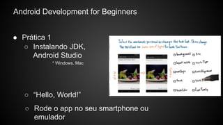 Android Development for Beginners
● Prática 1
○ “Hello, World!”
○ Instalando JDK,
Android Studio
○ Rode o app no seu smartphone ou
emulador
* Windows, Mac
 