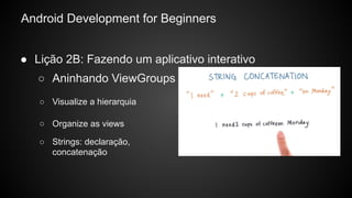 Android Development for Beginners
● Lição 2B: Fazendo um aplicativo interativo
○ Organize as views
○ Strings: declaração,
concatenação
○ Aninhando ViewGroups
○ Visualize a hierarquia
 