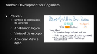 Android Development for Beginners
● Prática 2
○ Variável de escopo
○ Adicionar View e
ação
○ Sintaxe de declaração
de variáveis
○ Analisando lógica
 