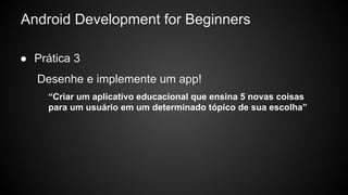 “Criar um aplicativo educacional que ensina 5 novas coisas
para um usuário em um determinado tópico de sua escolha”
Android Development for Beginners
● Prática 3
Desenhe e implemente um app!
 