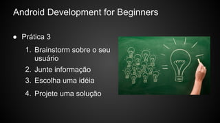 2. Junte informação
Android Development for Beginners
● Prática 3
1. Brainstorm sobre o seu
usuário
3. Escolha uma idéia
4. Projete uma solução
 