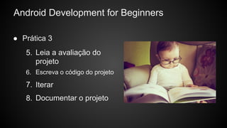 Android Development for Beginners
● Prática 3
6. Escreva o código do projeto
5. Leia a avaliação do
projeto
7. Iterar
8. Documentar o projeto
 