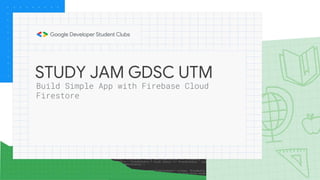 STUDY JAM GDSC UTM
Build Simple App with Firebase Cloud
Firestore
 
