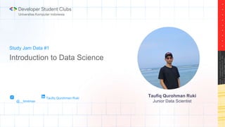 Study Jam Data #1
Introduction to Data Science
Taufiq Qurohman Ruki
Junior Data Scientist
@__limitmax
Taufiq Qurohman Ruki
 
