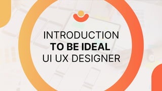 INTRODUCTION
TO BE IDEAL
UI UX DESIGNER
 