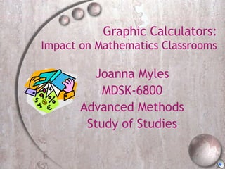 Graphic Calculators:
Impact on Mathematics Classrooms
Joanna Myles
MDSK-6800
Advanced Methods
Study of Studies
 