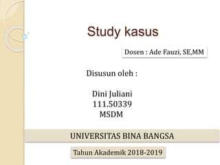 Study kasus
Dosen : Ade Fauzi, SE,MM
Disusun oleh :
Dini Juliani
111.50339
MSDM
UNIVERSITAS BINA BANGSA
Tahun Akademik 2018-2019
 