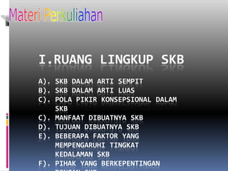 Materi PerkuliahanI.RuangLingkup SKBa). SKB dalamArtiSempitb). SKB dalamArtiLuasc). PolaPikirKonsepsionaldalam   SKBc). Manfaatdibuatnya SKBd). Tujuandibuatnya SKBe). BeberapaFaktor yang MempengaruhiTingkat  KedalamanSKBf). Pihak Yang Berkepentingandengan SKB