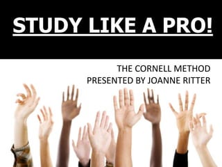 STUDY LIKE A PRO!
            THE CORNELL METHOD
      PRESENTED BY JOANNE RITTER
 
