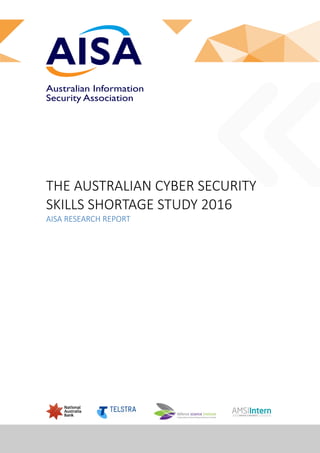 Australian Information
Security Association
THE AUSTRALIAN CYBER SECURITY
SKILLS SHORTAGE STUDY 2016
AISA RESEARCH REPORT
 