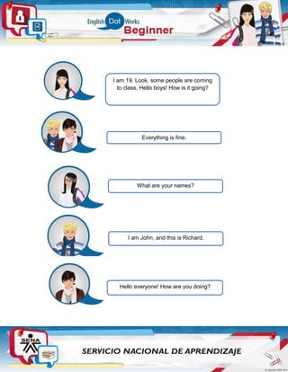 Everything is fine.
What are your names?
I am John, and this is Richard.
Hello everyone! How are you doing?
I am 19. Look, some people are coming
to class. Hello boys! How is it going?
 