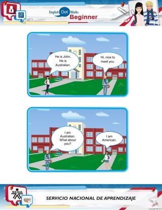 He is John.
He is
Australian.
He is 18
years old.
Hi, nice to
meet you.
I am
Australian.
What about
you?
I am
American.
 