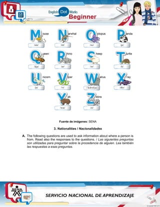 Fuente de imágenes: SENA
3. Nationalities / Nacionalidades
A. The following questions are used to ask information about where a person is
from. Read also the responses to the questions. / Las siguientes preguntas
son utilizadas para preguntar sobre la procedencia de alguien. Lea también
las respuestas a esas preguntas.
 