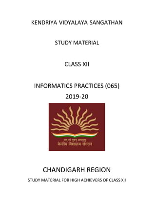 KENDRIYA VIDYALAYA SANGATHAN
STUDY MATERIAL
CLASS XII
INFORMATICS PRACTICES (065)
2019-20
CHANDIGARH REGION
STUDY MATERIAL FOR HIGH ACHIEVERS OF CLASS XII
 