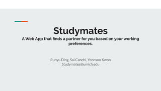 Studymates
A Web App that ﬁnds a partner for you based on your working
preferences.
Runyu Ding, Sai Canchi, Yeonsoo Kwon
Studymates@umich.edu
 