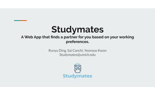 Studymates
A Web App that ﬁnds a partner for you based on your working
preferences.
Runyu Ding, Sai Canchi, Yeonsoo Kwon
Studymates@umich.edu
 