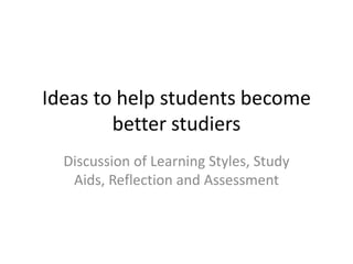 Ideas to help students become better studiers Discussion of Learning Styles, Study Aids, Reflection and Assessment 