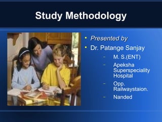Study Methodology

Presented byPresented by

Dr. Patange Sanjay
− M. S.(ENT)
− Apeksha
Superspeciality
Hospital
− Opp.
Railwaystaion.
− Nanded
 