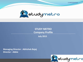 CONFIDENTIAL
STUDY METRO
Company Profile
July 2015
Managing Director : Abhishek Bajaj
Director : Abbie
 