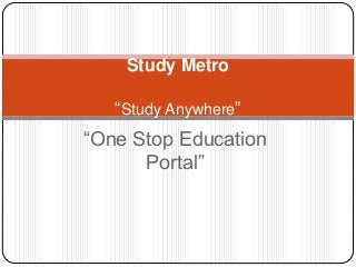“One Stop Education
Portal”
Study Metro
“Study Anywhere”
 