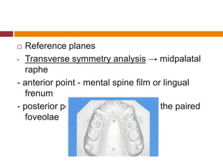  Reference planes
• Transverse symmetry analysis → midpalatal
raphe
- anterior point - mental spine film or lingual
frenum
- posterior point - midpoint between the paired
foveolae
 