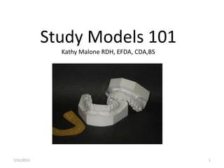 Study Models 101
Kathy Malone RDH, EFDA, CDA,BS
7/31/2013 1
 