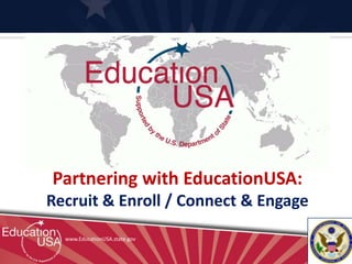 Partnering with EducationUSA:
Recruit & Enroll / Connect & Engage
  www.EducationUSA.state.gov
 