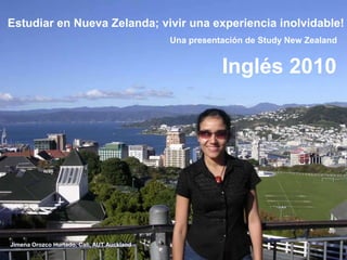 Estudiar en Nueva Zelanda; vivir una experiencia inolvidable!          Una presentación de Study New Zealand Inglés 2010 Jimena Orozco Hurtado, Cali, AUT Auckland 