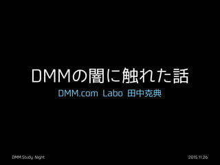 DMMの闇に触れた話
DMM.com Labo ⽥田中克典
DMM.Study Night 2015.11.26
 