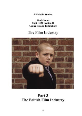 AS Media Studies
Study Notes
Unit G322 Section B
Audiences and Institutions
The Film Industry
Part 3
The British Film Industry
30
 