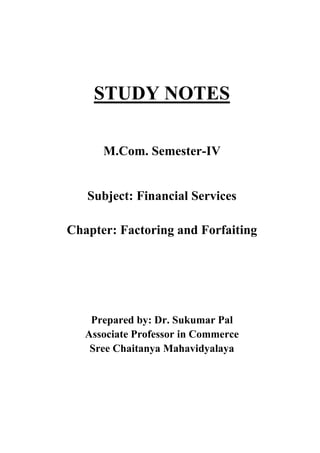 STUDY NOTES
M.Com. Semester-IV
Subject: Financial Services
Chapter: Factoring and Forfaiting
Prepared by: Dr. Sukumar Pal
Associate Professor in Commerce
Sree Chaitanya Mahavidyalaya
 