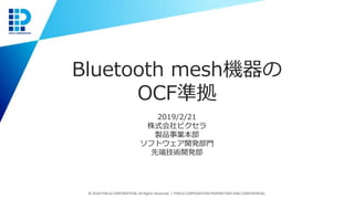 Bluetooth mesh機器の
OCF準拠
2019/2/21
株式会社ピクセラ
製品事業本部
ソフトウェア開発部門
先端技術開発部
© 2018 PIXELA CORPORATION. All Rights Reserved.｜PIXELA CORPORATION PROPRIETARY AND CONFIDENTIAL.
 