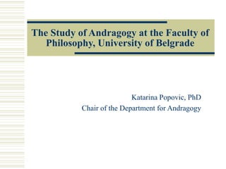 The Study of Andragogy at the Faculty of
Philosophy, University of Belgrade
Katarina Popovic, PhD
Chair of the Department for Andragogy
 