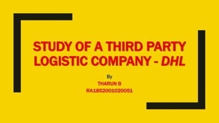 STUDY OF A THIRD PARTY
LOGISTIC COMPANY - DHL
By
THARUN B
RA1852001020051
 