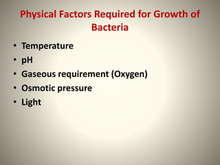 Physical Factors Required for Growth of
Bacteria
• Temperature
• pH
• Gaseous requirement (Oxygen)
• Osmotic pressure
• Light
 