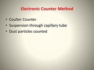 Electronic Counter Method
• Coulter Counter
• Suspension through capillary tube
• Dust particles counted
 