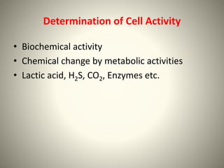 Determination of Cell Activity
• Biochemical activity
• Chemical change by metabolic activities
• Lactic acid, H2S, CO2, Enzymes etc.
 