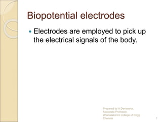 Biopotential electrodes
 Electrodes are employed to pick up
the electrical signals of the body.
1
Prepared by A.Devasena,
Associate Professor,
Dhanalakshmi College of Engg.
Chennai
 