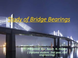 Study of Bridge Bearings
Presented By : Ayush N. Hajare
( Diploma student, 2nd year, civil
engineering)
 