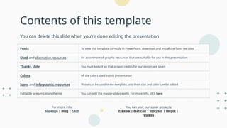 Contents of this template
You can delete this slide when you’re done editing the presentation
Fonts To view this template correctly in PowerPoint, download and install the fonts we used
Used and alternative resources An assortment of graphic resources that are suitable for use in this presentation
Thanks slide You must keep it so that proper credits for our design are given
Colors All the colors used in this presentation
Icons and infographic resources These can be used in the template, and their size and color can be edited
Editable presentation theme You can edit the master slides easily. For more info, click here
For more info:
Slidesgo | Blog | FAQs
You can visit our sister projects:
Freepik | Flaticon | Storyset | Wepik |
Videvo
 