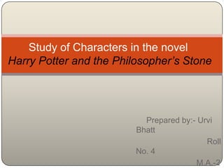 Study of Characters in the novel
Harry Potter and the Philosopher’s Stone




                           Prepared by:- Urvi
                         Bhatt
                                           Roll
                         No. 4
                                        M.A.-2
 