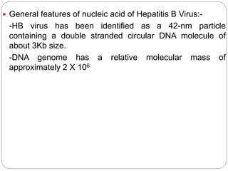  General features of nucleic acid of Hepatitis B Virus:-
-HB virus has been identified as a 42-nm particle
containing a double stranded circular DNA molecule of
about 3Kb size.
-DNA genome has a relative molecular mass of
approximately 2 X 106
 
