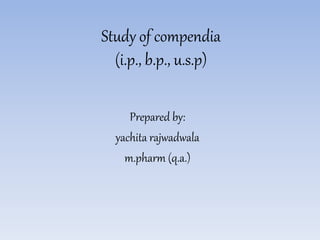 Study of compendia
(i.p., b.p., u.s.p)
Prepared by:
yachita rajwadwala
m.pharm (q.a.)
 