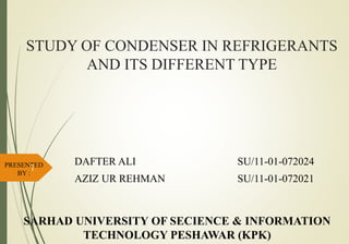 STUDY OF CONDENSER IN REFRIGERANTS
AND ITS DIFFERENT TYPE
DAFTER ALI SU/11-01-072024
AZIZ UR REHMAN SU/11-01-072021
PRESENTED
BY :
1
SARHAD UNIVERSITY OF SECIENCE & INFORMATION
TECHNOLOGY PESHAWAR (KPK)
 