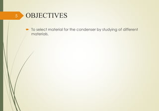 OBJECTIVES
 To select material for the condenser by studying of different
materials.
5
 
