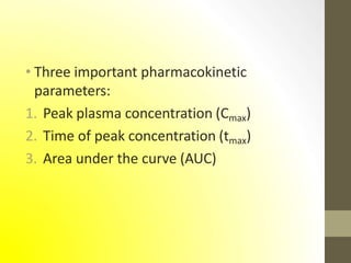 • Three important pharmacokinetic
parameters:
1. Peak plasma concentration (Cmax)
2. Time of peak concentration (tmax)
3. Area under the curve (AUC)
 